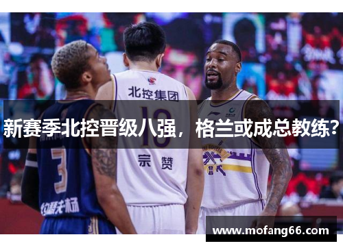 新赛季北控晋级八强，格兰或成总教练？