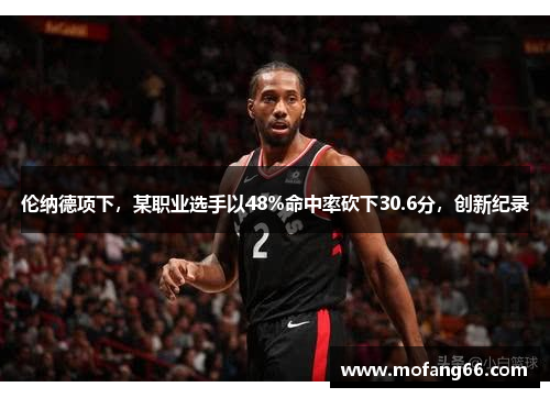 伦纳德项下，某职业选手以48%命中率砍下30.6分，创新纪录
